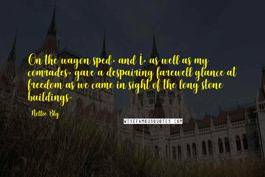 Nellie Bly Quotes: On the wagon sped, and I, as well as my comrades, gave a despairing farewell glance at freedom as we came in sight of the long stone buildings.
