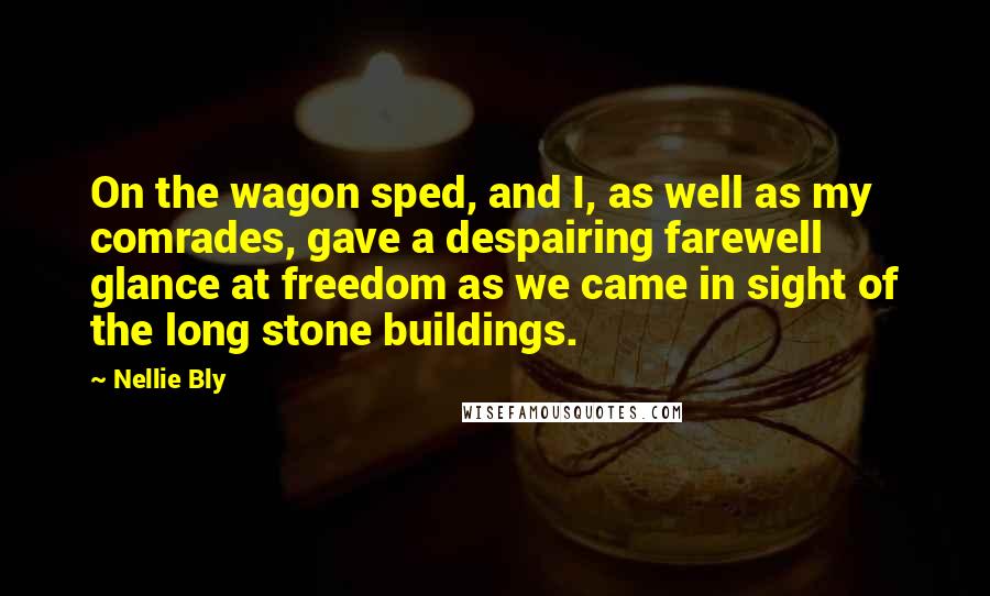 Nellie Bly Quotes: On the wagon sped, and I, as well as my comrades, gave a despairing farewell glance at freedom as we came in sight of the long stone buildings.