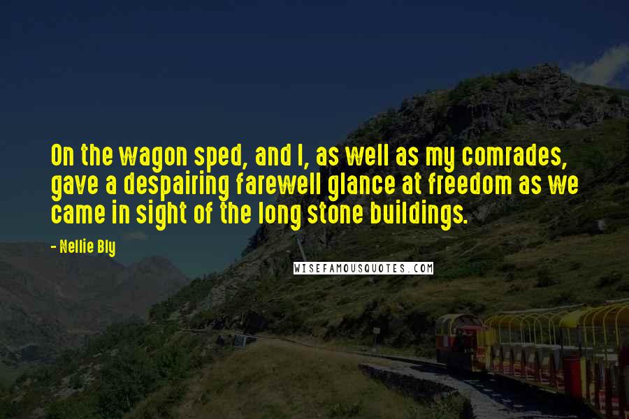 Nellie Bly Quotes: On the wagon sped, and I, as well as my comrades, gave a despairing farewell glance at freedom as we came in sight of the long stone buildings.
