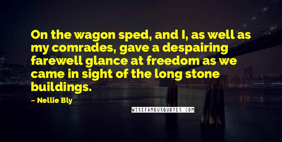 Nellie Bly Quotes: On the wagon sped, and I, as well as my comrades, gave a despairing farewell glance at freedom as we came in sight of the long stone buildings.