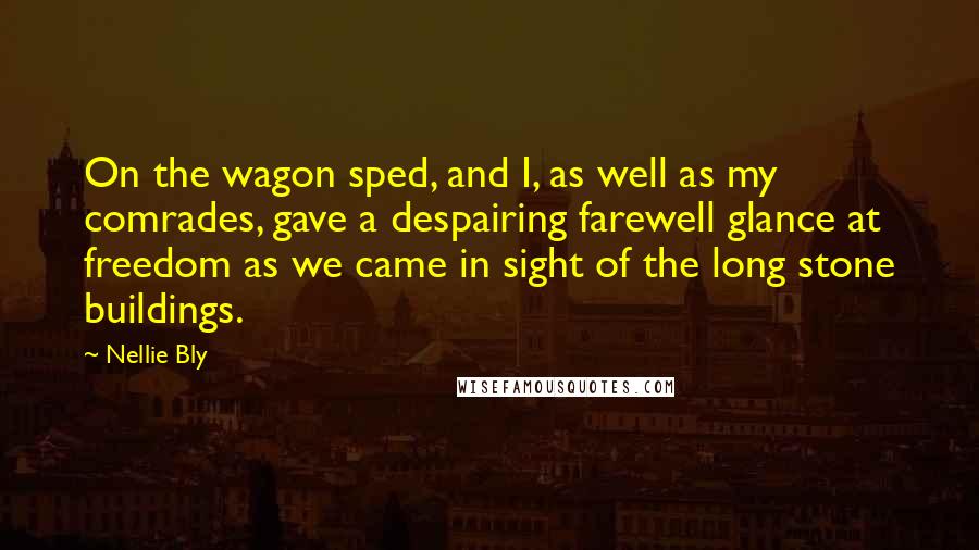 Nellie Bly Quotes: On the wagon sped, and I, as well as my comrades, gave a despairing farewell glance at freedom as we came in sight of the long stone buildings.