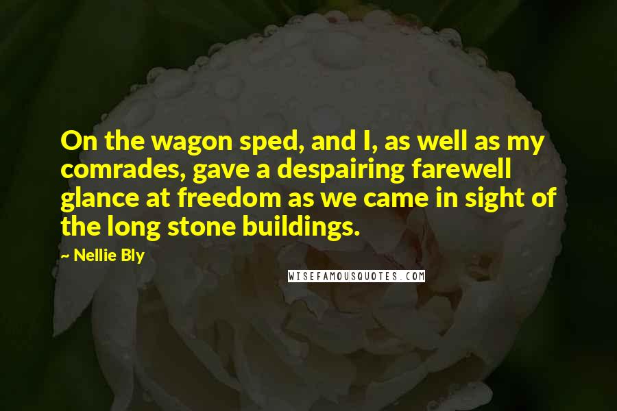 Nellie Bly Quotes: On the wagon sped, and I, as well as my comrades, gave a despairing farewell glance at freedom as we came in sight of the long stone buildings.