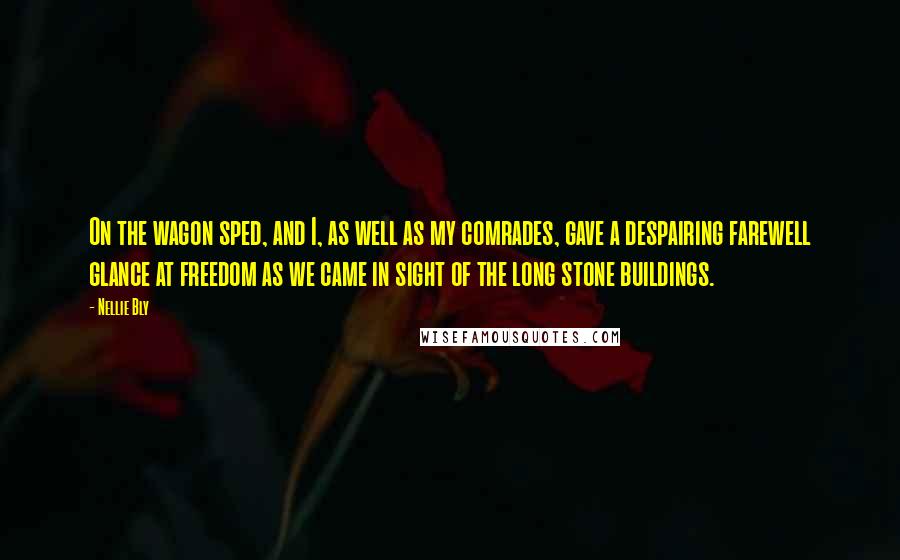 Nellie Bly Quotes: On the wagon sped, and I, as well as my comrades, gave a despairing farewell glance at freedom as we came in sight of the long stone buildings.