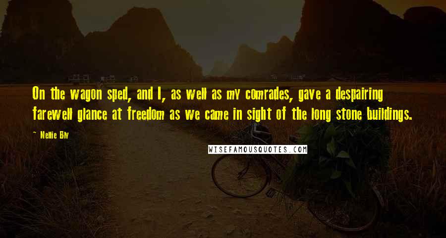 Nellie Bly Quotes: On the wagon sped, and I, as well as my comrades, gave a despairing farewell glance at freedom as we came in sight of the long stone buildings.