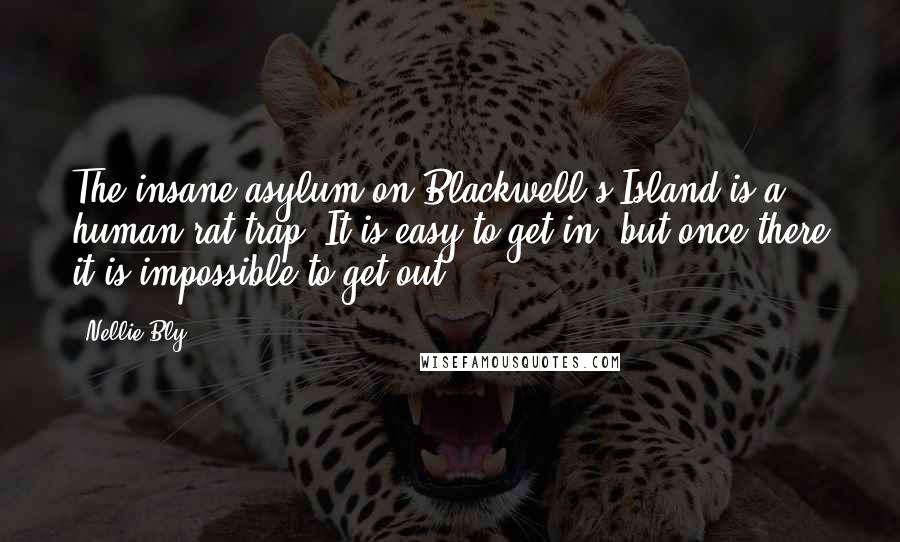 Nellie Bly Quotes: The insane asylum on Blackwell's Island is a human rat-trap. It is easy to get in, but once there it is impossible to get out.