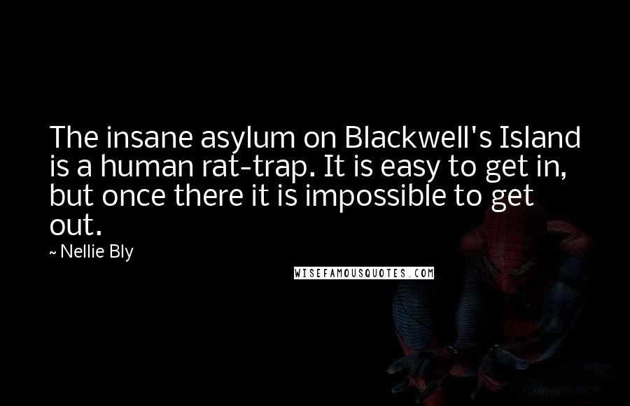 Nellie Bly Quotes: The insane asylum on Blackwell's Island is a human rat-trap. It is easy to get in, but once there it is impossible to get out.