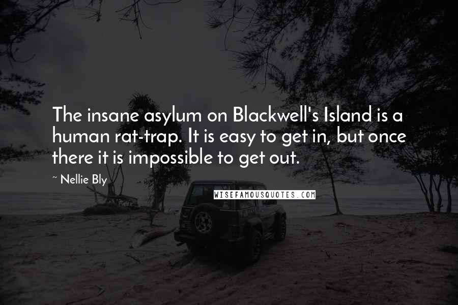 Nellie Bly Quotes: The insane asylum on Blackwell's Island is a human rat-trap. It is easy to get in, but once there it is impossible to get out.