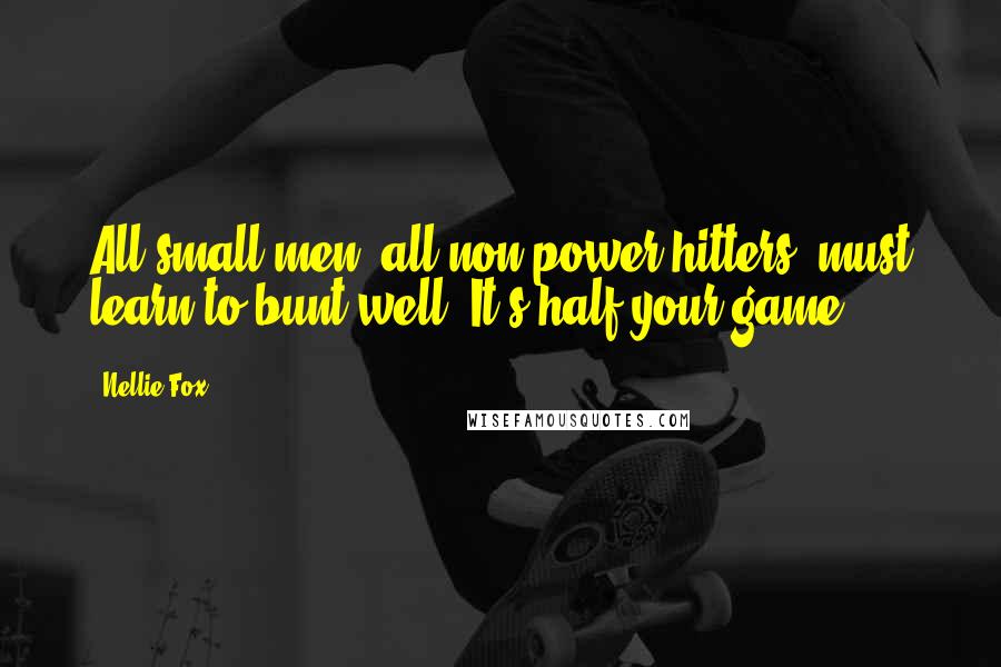 Nellie Fox Quotes: All small men, all non-power hitters, must learn to bunt well. It's half your game.