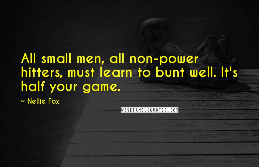 Nellie Fox Quotes: All small men, all non-power hitters, must learn to bunt well. It's half your game.