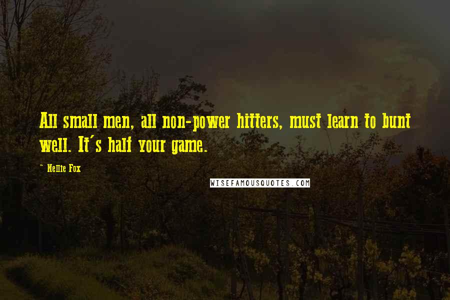 Nellie Fox Quotes: All small men, all non-power hitters, must learn to bunt well. It's half your game.