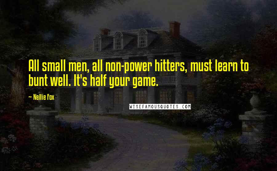 Nellie Fox Quotes: All small men, all non-power hitters, must learn to bunt well. It's half your game.