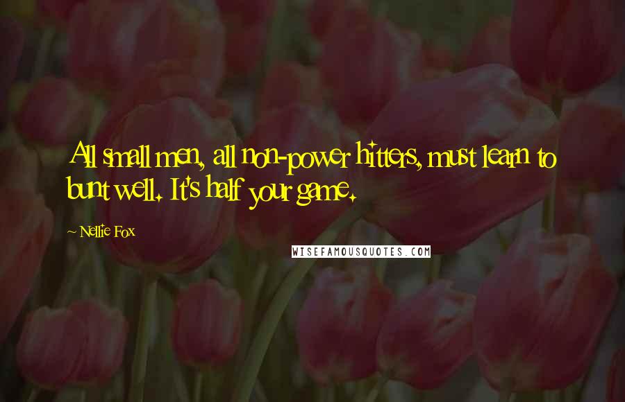 Nellie Fox Quotes: All small men, all non-power hitters, must learn to bunt well. It's half your game.