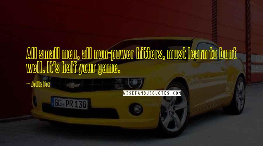 Nellie Fox Quotes: All small men, all non-power hitters, must learn to bunt well. It's half your game.