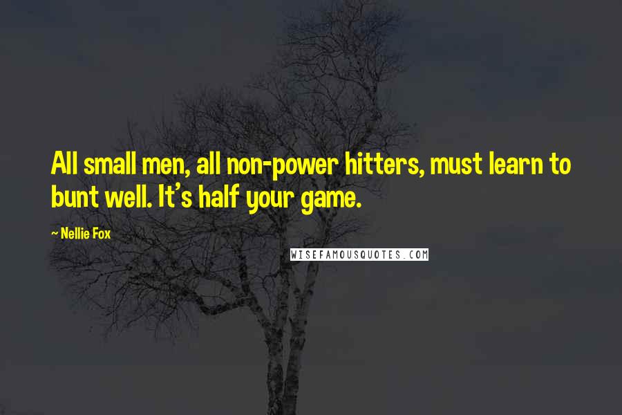 Nellie Fox Quotes: All small men, all non-power hitters, must learn to bunt well. It's half your game.