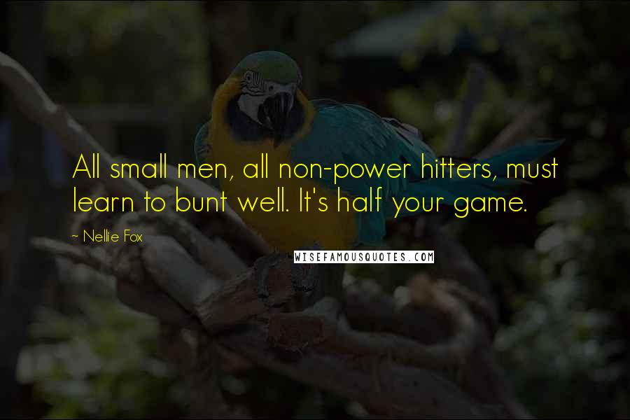 Nellie Fox Quotes: All small men, all non-power hitters, must learn to bunt well. It's half your game.