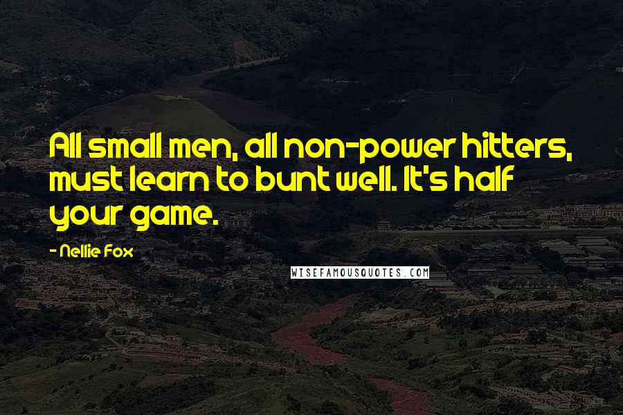 Nellie Fox Quotes: All small men, all non-power hitters, must learn to bunt well. It's half your game.