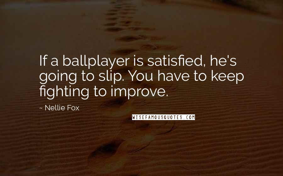 Nellie Fox Quotes: If a ballplayer is satisfied, he's going to slip. You have to keep fighting to improve.