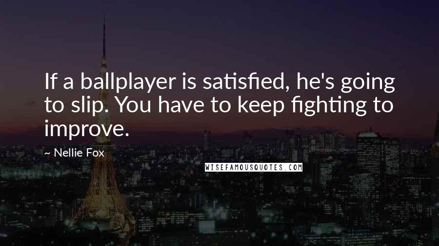 Nellie Fox Quotes: If a ballplayer is satisfied, he's going to slip. You have to keep fighting to improve.