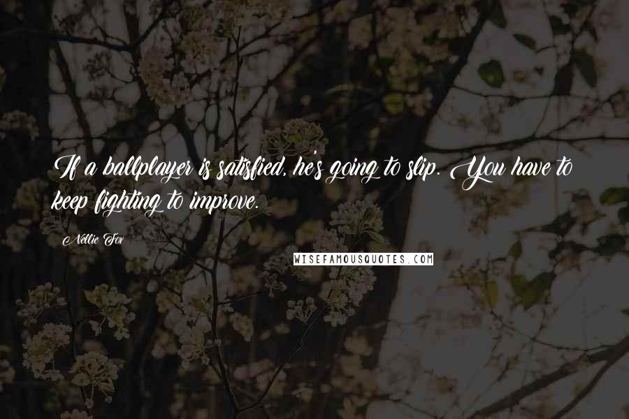 Nellie Fox Quotes: If a ballplayer is satisfied, he's going to slip. You have to keep fighting to improve.