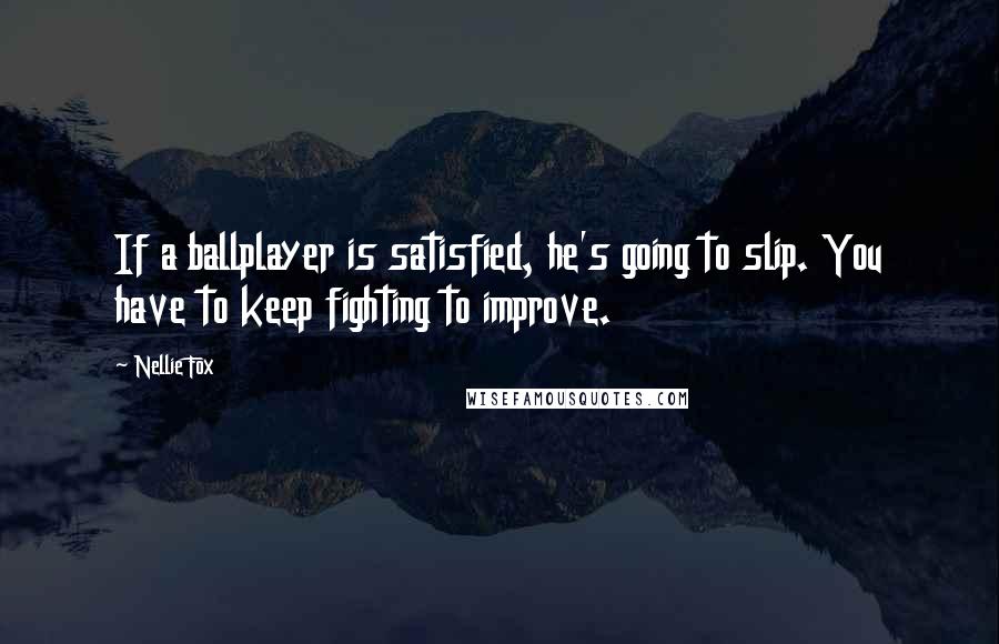 Nellie Fox Quotes: If a ballplayer is satisfied, he's going to slip. You have to keep fighting to improve.