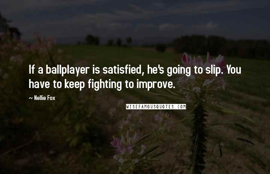 Nellie Fox Quotes: If a ballplayer is satisfied, he's going to slip. You have to keep fighting to improve.