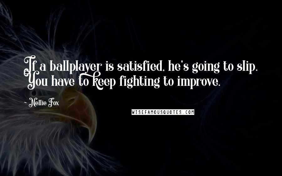 Nellie Fox Quotes: If a ballplayer is satisfied, he's going to slip. You have to keep fighting to improve.