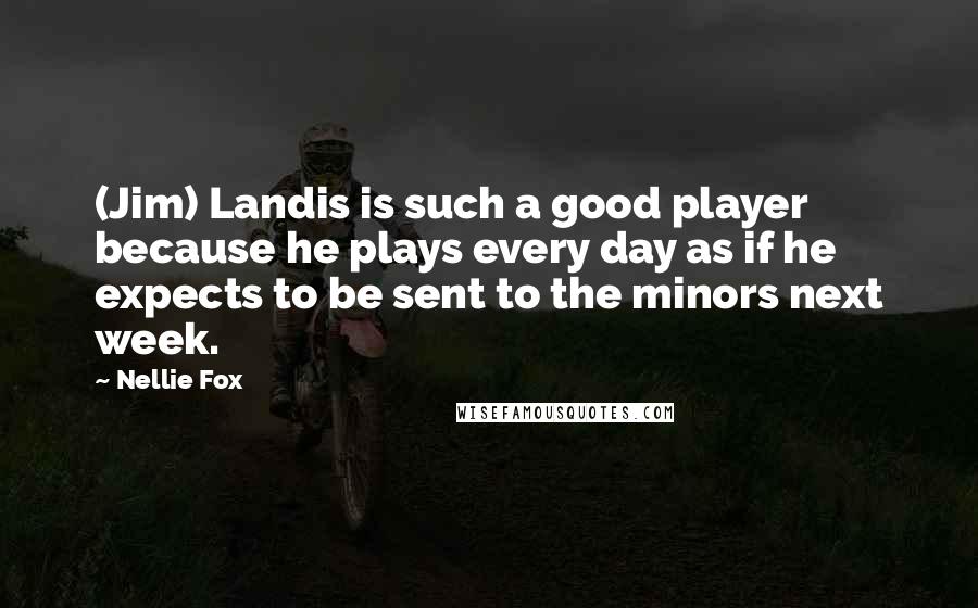 Nellie Fox Quotes: (Jim) Landis is such a good player because he plays every day as if he expects to be sent to the minors next week.