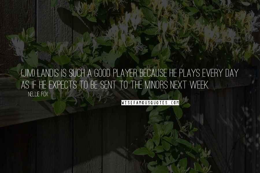 Nellie Fox Quotes: (Jim) Landis is such a good player because he plays every day as if he expects to be sent to the minors next week.