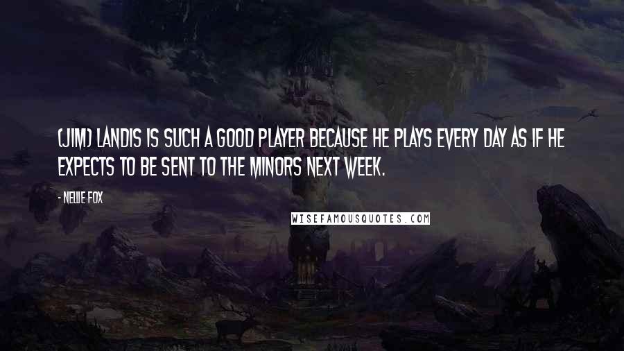 Nellie Fox Quotes: (Jim) Landis is such a good player because he plays every day as if he expects to be sent to the minors next week.