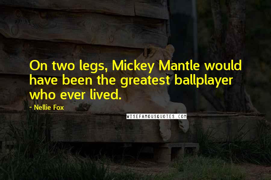Nellie Fox Quotes: On two legs, Mickey Mantle would have been the greatest ballplayer who ever lived.