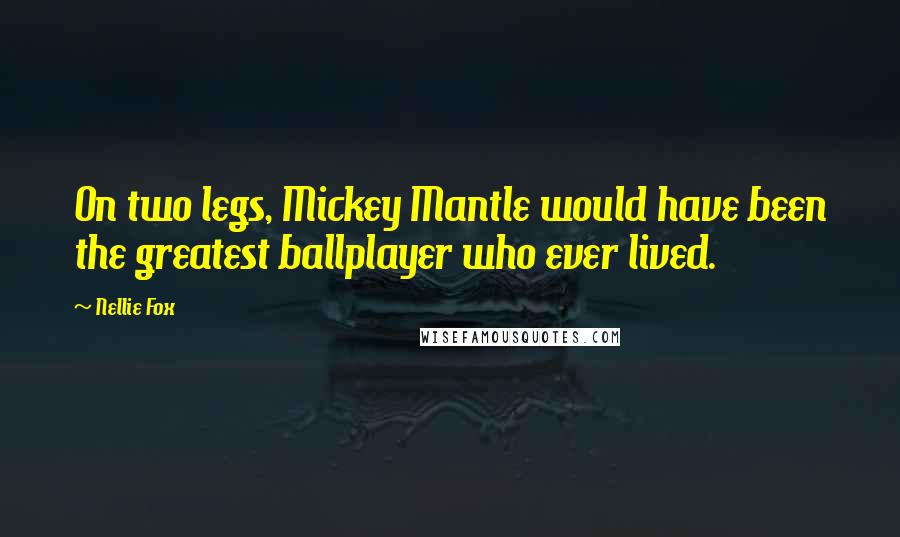 Nellie Fox Quotes: On two legs, Mickey Mantle would have been the greatest ballplayer who ever lived.