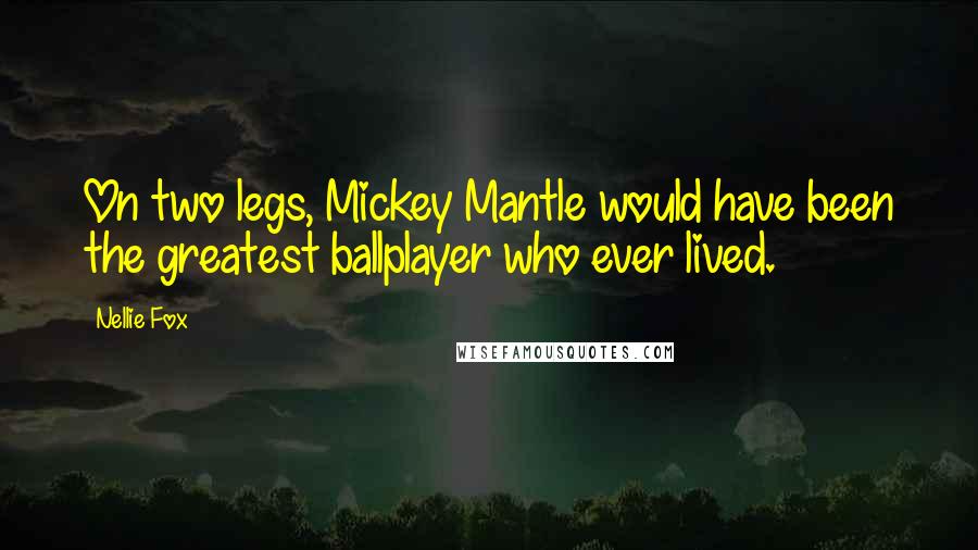 Nellie Fox Quotes: On two legs, Mickey Mantle would have been the greatest ballplayer who ever lived.