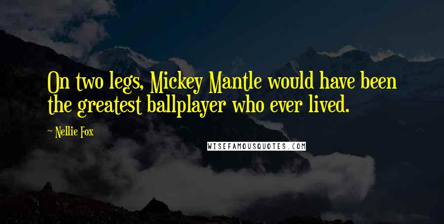 Nellie Fox Quotes: On two legs, Mickey Mantle would have been the greatest ballplayer who ever lived.