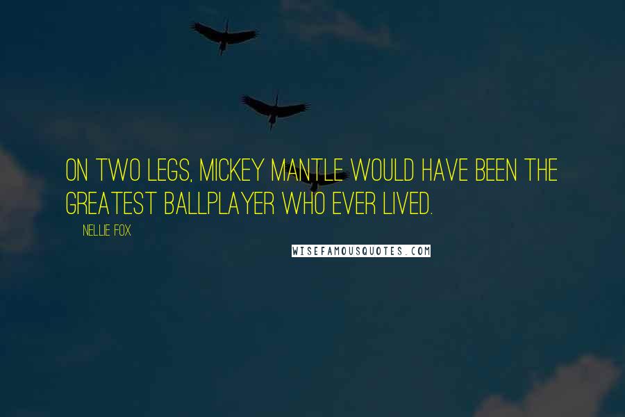 Nellie Fox Quotes: On two legs, Mickey Mantle would have been the greatest ballplayer who ever lived.