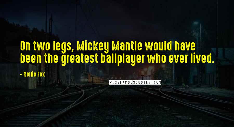 Nellie Fox Quotes: On two legs, Mickey Mantle would have been the greatest ballplayer who ever lived.