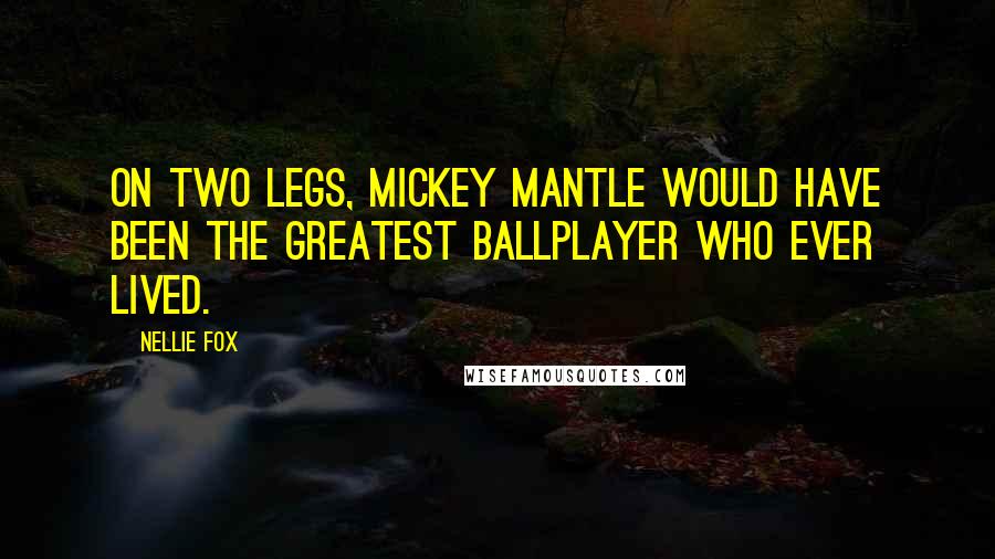 Nellie Fox Quotes: On two legs, Mickey Mantle would have been the greatest ballplayer who ever lived.
