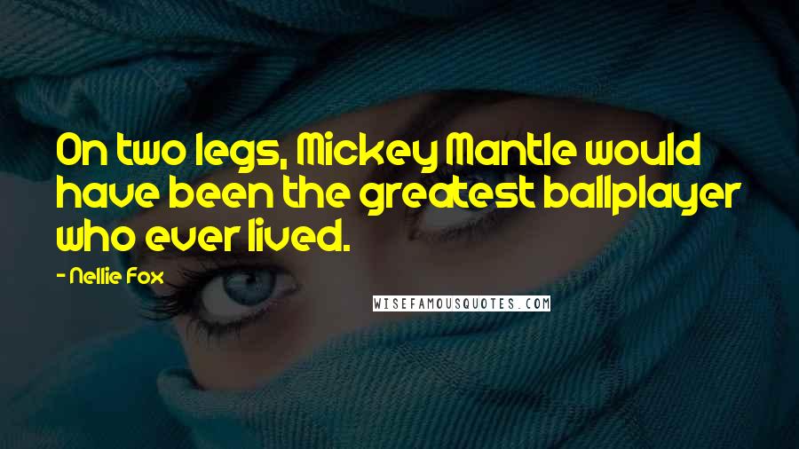 Nellie Fox Quotes: On two legs, Mickey Mantle would have been the greatest ballplayer who ever lived.