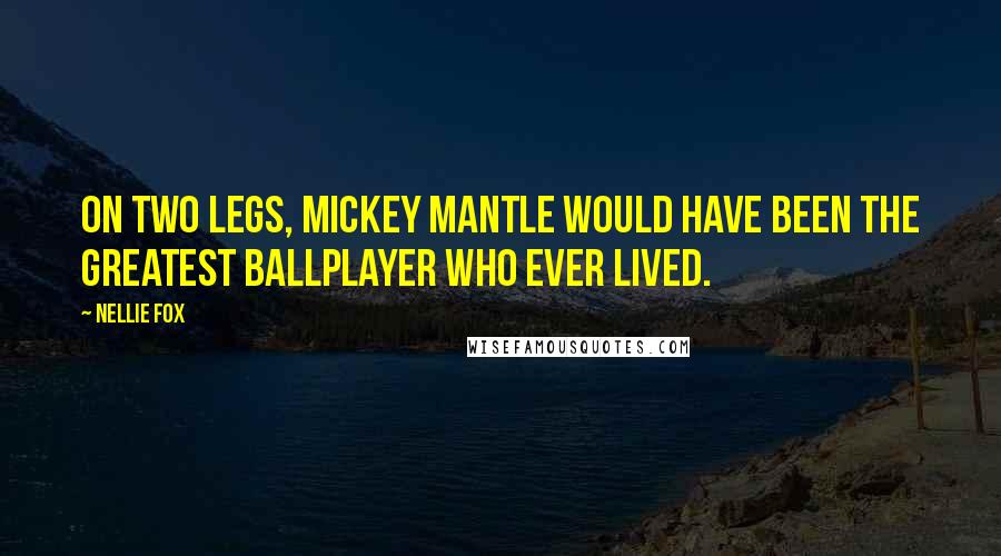 Nellie Fox Quotes: On two legs, Mickey Mantle would have been the greatest ballplayer who ever lived.