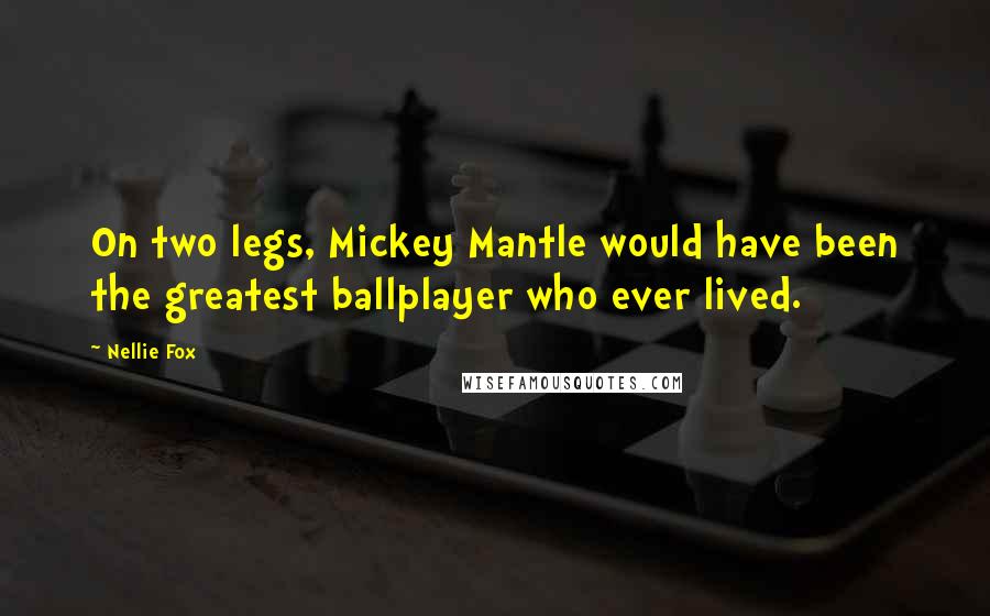 Nellie Fox Quotes: On two legs, Mickey Mantle would have been the greatest ballplayer who ever lived.