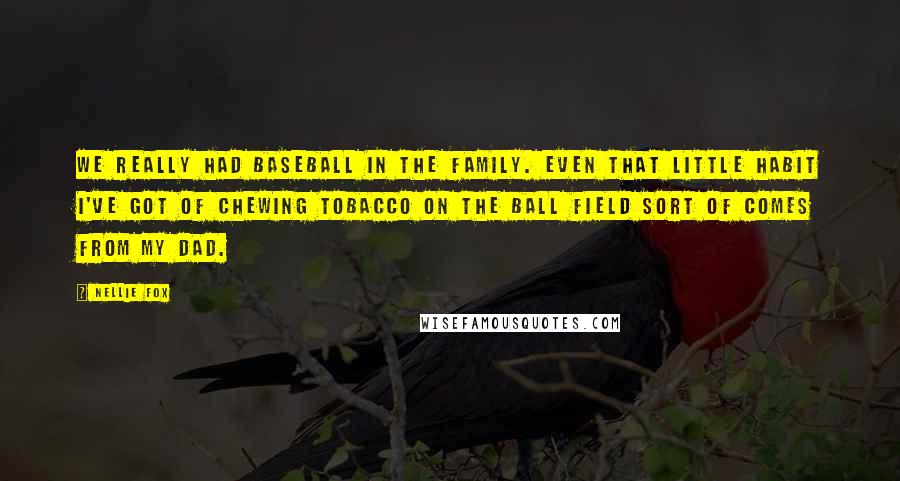 Nellie Fox Quotes: We really had baseball in the family. Even that little habit I've got of chewing tobacco on the ball field sort of comes from my dad.