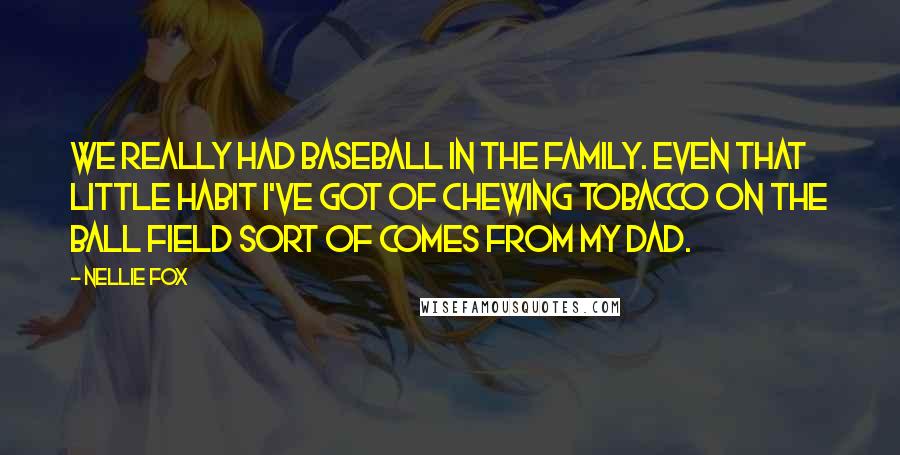 Nellie Fox Quotes: We really had baseball in the family. Even that little habit I've got of chewing tobacco on the ball field sort of comes from my dad.