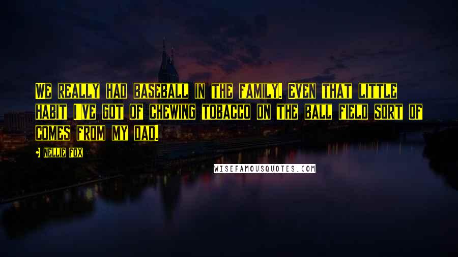 Nellie Fox Quotes: We really had baseball in the family. Even that little habit I've got of chewing tobacco on the ball field sort of comes from my dad.