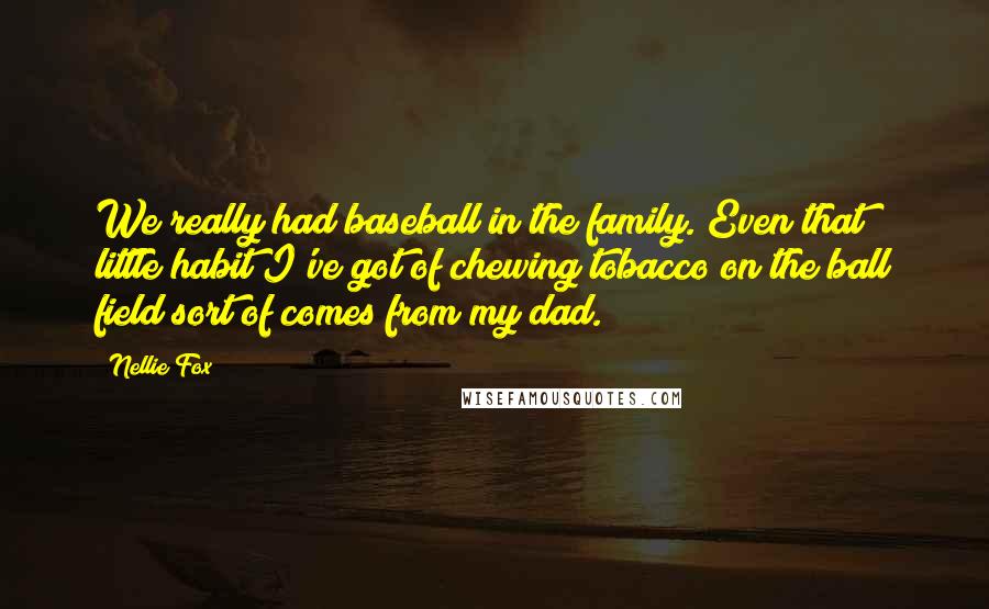 Nellie Fox Quotes: We really had baseball in the family. Even that little habit I've got of chewing tobacco on the ball field sort of comes from my dad.