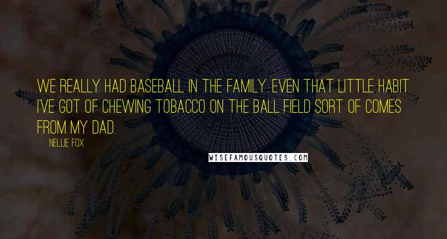 Nellie Fox Quotes: We really had baseball in the family. Even that little habit I've got of chewing tobacco on the ball field sort of comes from my dad.