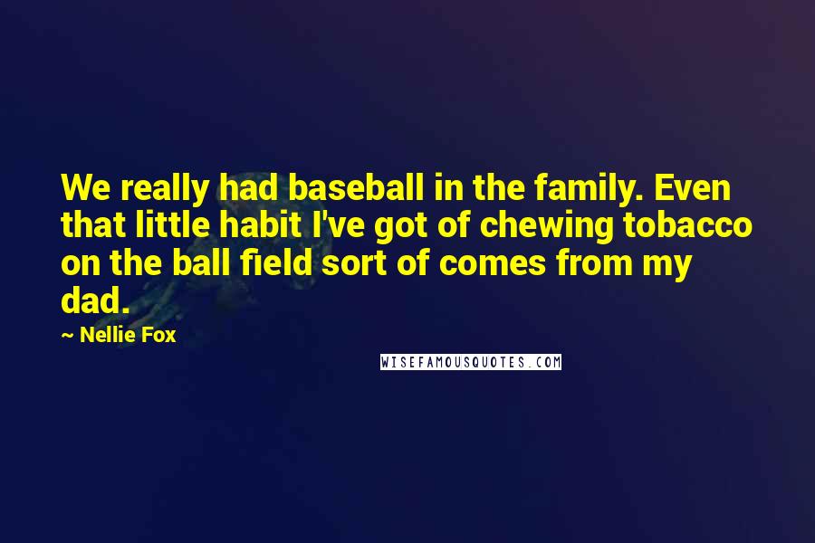 Nellie Fox Quotes: We really had baseball in the family. Even that little habit I've got of chewing tobacco on the ball field sort of comes from my dad.