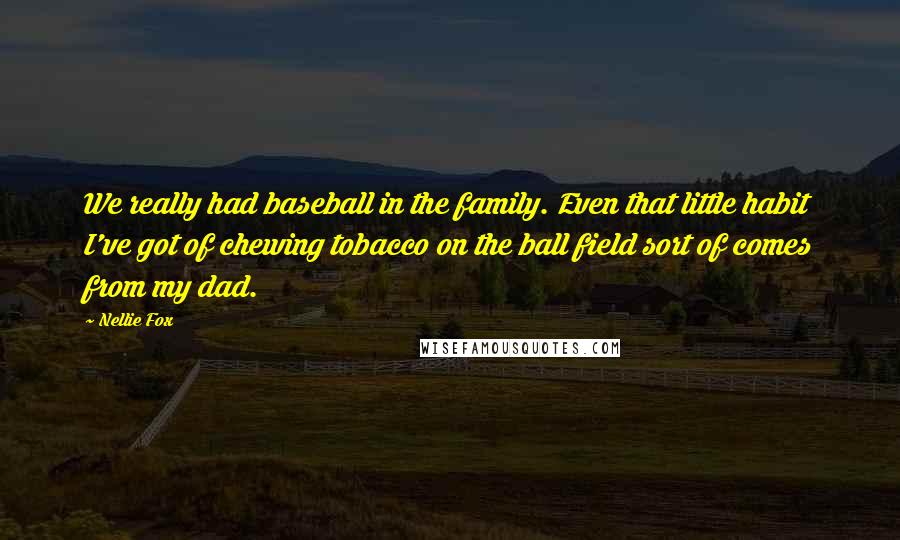 Nellie Fox Quotes: We really had baseball in the family. Even that little habit I've got of chewing tobacco on the ball field sort of comes from my dad.