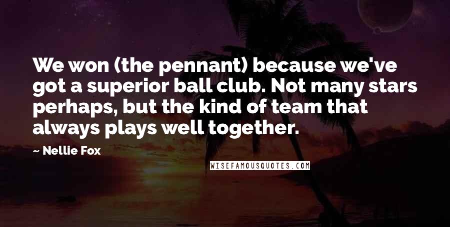 Nellie Fox Quotes: We won (the pennant) because we've got a superior ball club. Not many stars perhaps, but the kind of team that always plays well together.