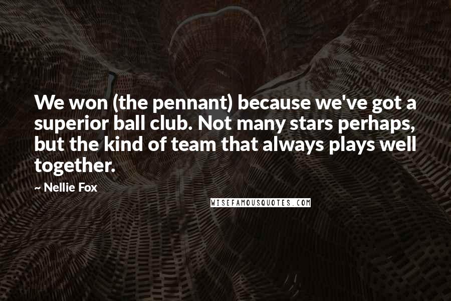 Nellie Fox Quotes: We won (the pennant) because we've got a superior ball club. Not many stars perhaps, but the kind of team that always plays well together.