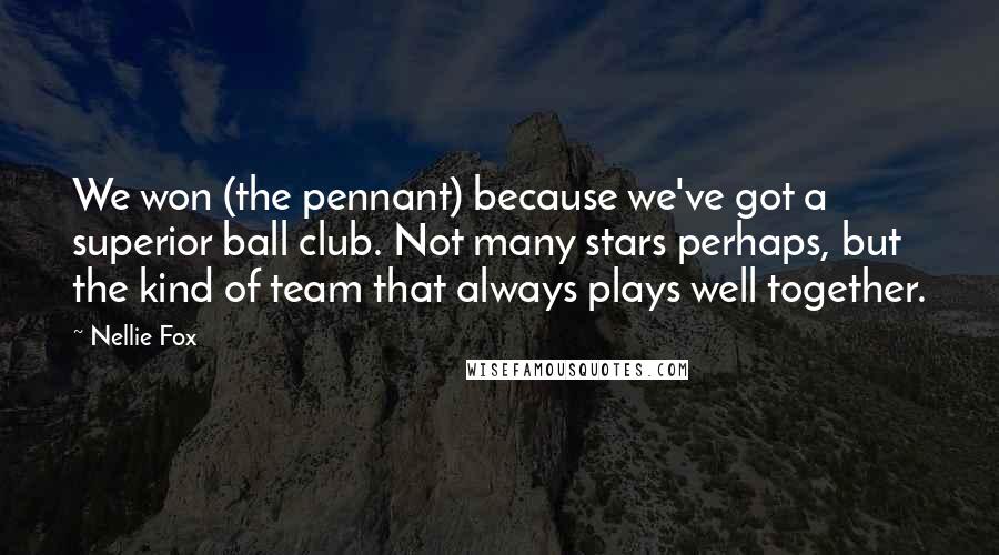 Nellie Fox Quotes: We won (the pennant) because we've got a superior ball club. Not many stars perhaps, but the kind of team that always plays well together.