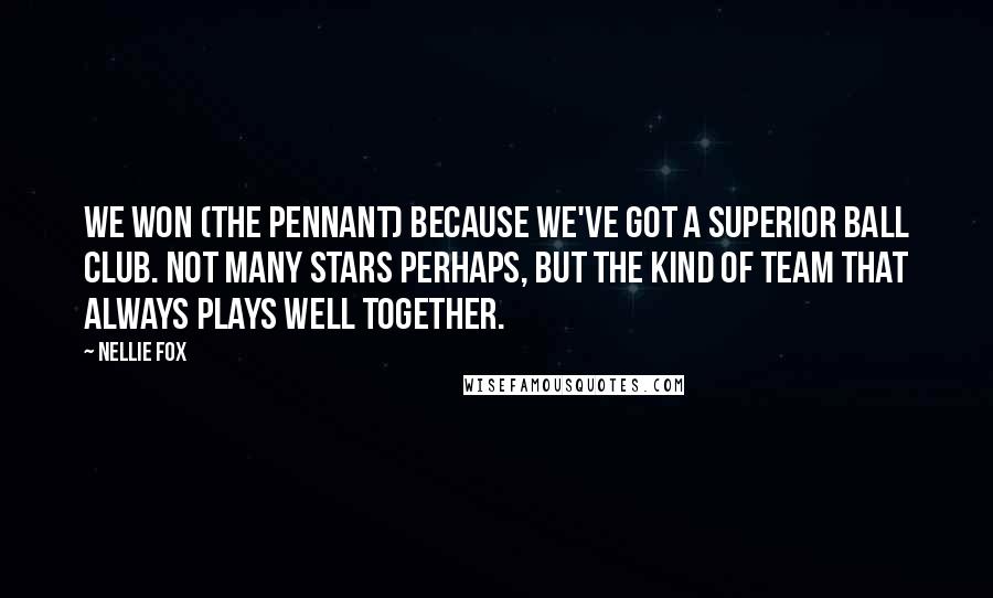 Nellie Fox Quotes: We won (the pennant) because we've got a superior ball club. Not many stars perhaps, but the kind of team that always plays well together.